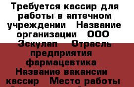 Требуется кассир для работы в аптечном учреждении › Название организации ­ ООО “Эскулап“ › Отрасль предприятия ­ фармацевтика › Название вакансии ­ кассир › Место работы ­ Зейская, 256 - Амурская обл., Благовещенск г. Работа » Вакансии   . Амурская обл.,Благовещенск г.